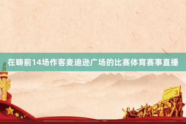 在畴前14场作客麦迪逊广场的比赛体育赛事直播