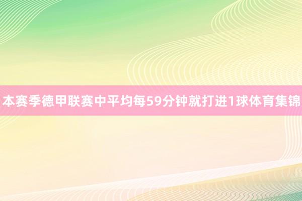 本赛季德甲联赛中平均每59分钟就打进1球体育集锦