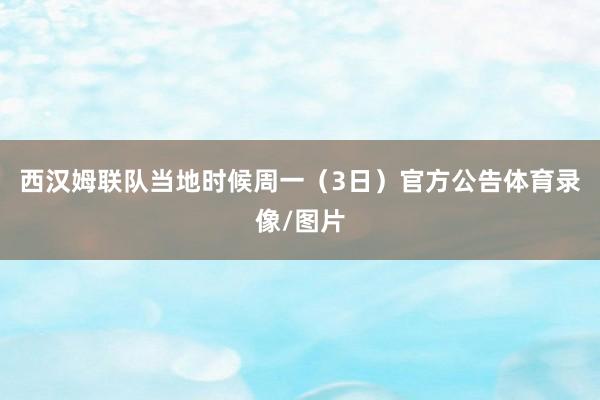 西汉姆联队当地时候周一（3日）官方公告体育录像/图片