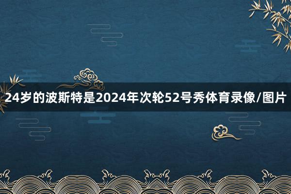 24岁的波斯特是2024年次轮52号秀体育录像/图片