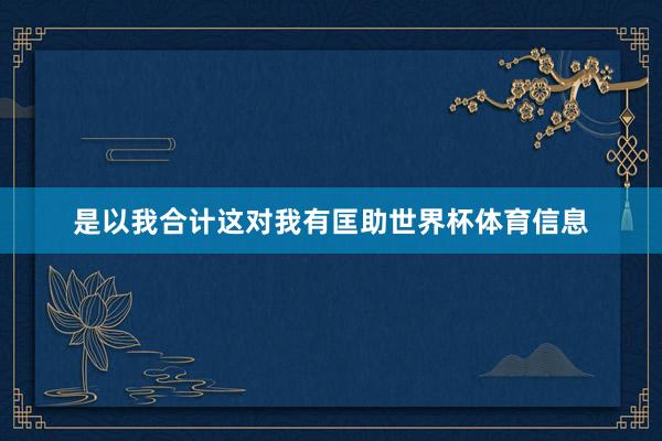 是以我合计这对我有匡助世界杯体育信息