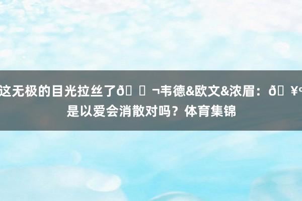 这无极的目光拉丝了👬韦德&欧文&浓眉：🥺是以爱会消散对吗？体育集锦