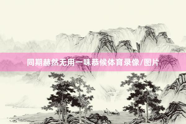同期赫然无用一味恭候体育录像/图片