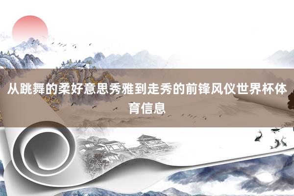 从跳舞的柔好意思秀雅到走秀的前锋风仪世界杯体育信息