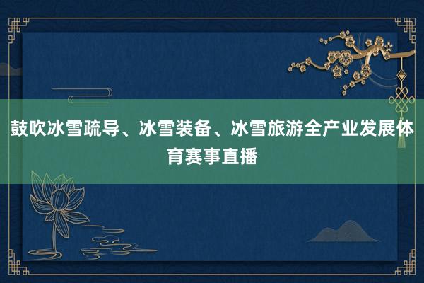 鼓吹冰雪疏导、冰雪装备、冰雪旅游全产业发展体育赛事直播