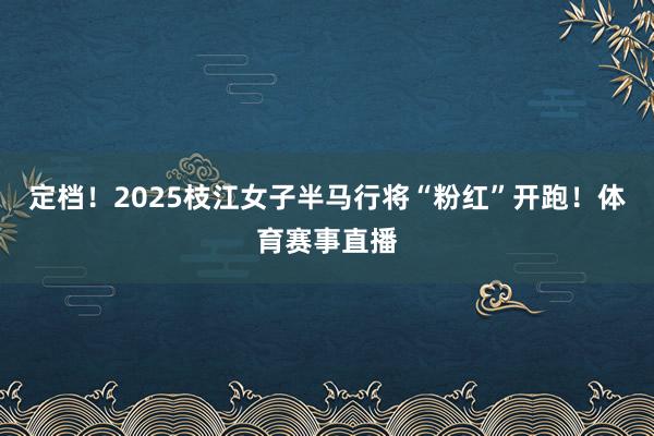 定档！2025枝江女子半马行将“粉红”开跑！体育赛事直播