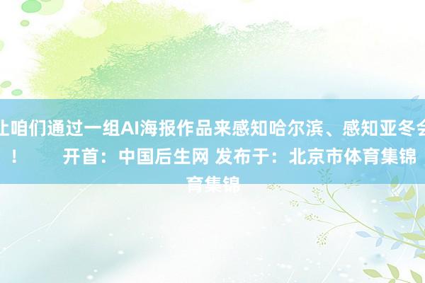 让咱们通过一组AI海报作品来感知哈尔滨、感知亚冬会！       开首：中国后生网 发布于：北京市体育集锦