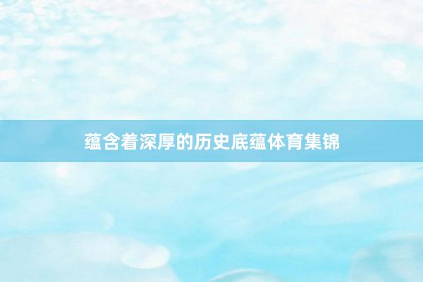 蕴含着深厚的历史底蕴体育集锦
