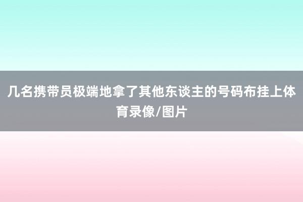 几名携带员极端地拿了其他东谈主的号码布挂上体育录像/图片