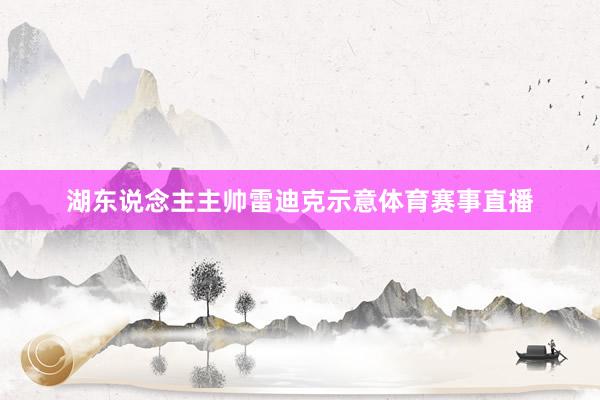 湖东说念主主帅雷迪克示意体育赛事直播