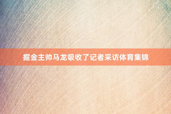 掘金主帅马龙吸收了记者采访体育集锦