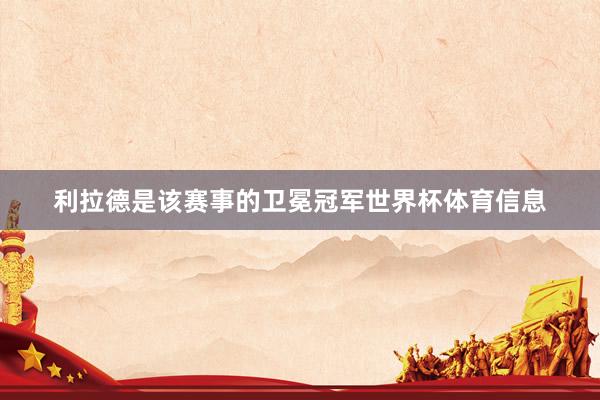 利拉德是该赛事的卫冕冠军世界杯体育信息