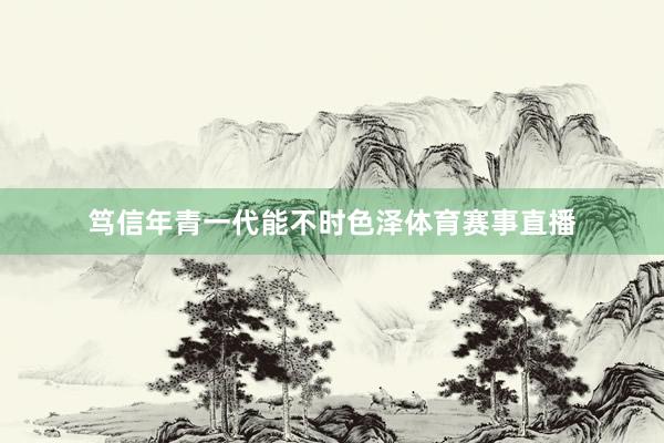 笃信年青一代能不时色泽体育赛事直播