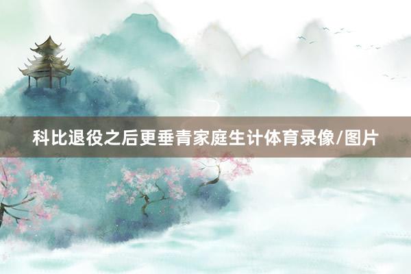 科比退役之后更垂青家庭生计体育录像/图片
