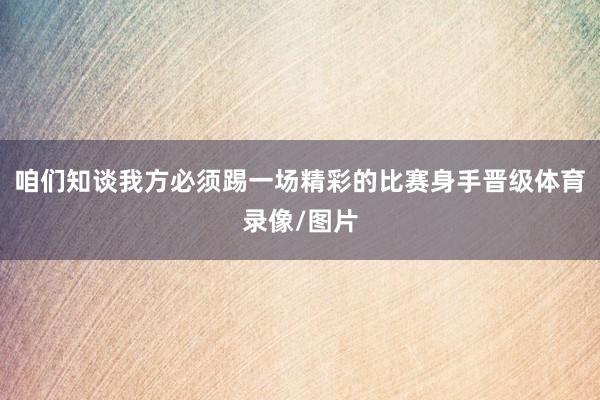 咱们知谈我方必须踢一场精彩的比赛身手晋级体育录像/图片