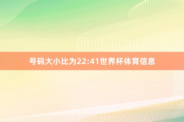 号码大小比为22:41世界杯体育信息