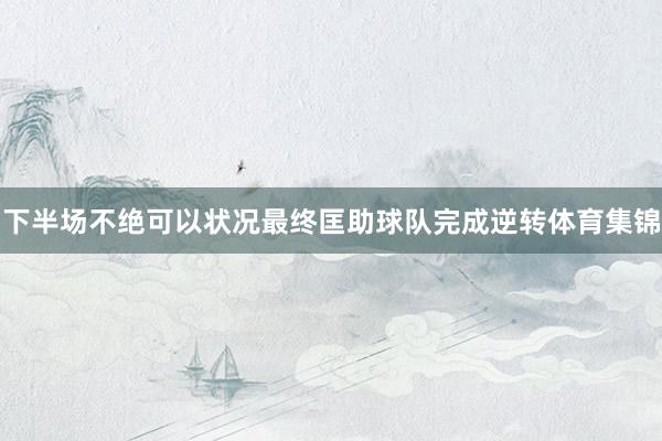 下半场不绝可以状况最终匡助球队完成逆转体育集锦