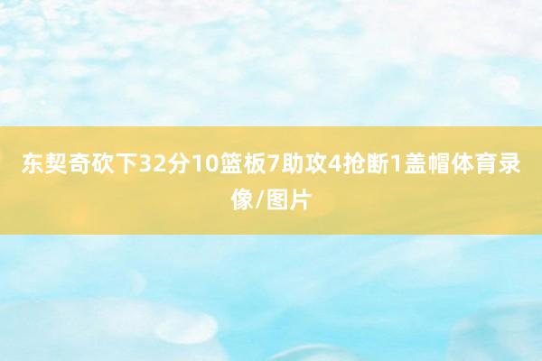东契奇砍下32分10篮板7助攻4抢断1盖帽体育录像/图片