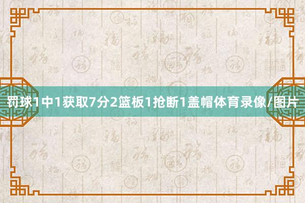 罚球1中1获取7分2篮板1抢断1盖帽体育录像/图片