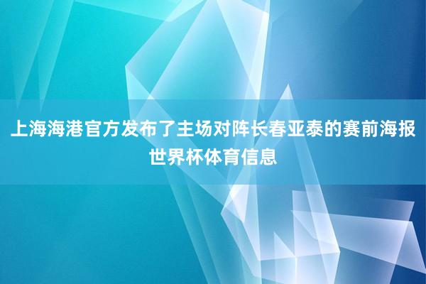 上海海港官方发布了主场对阵长春亚泰的赛前海报世界杯体育信息