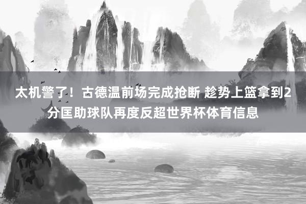 太机警了！古德温前场完成抢断 趁势上篮拿到2分匡助球队再度反超世界杯体育信息