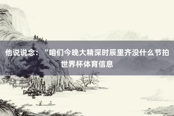 他说说念：“咱们今晚大精深时辰里齐没什么节拍世界杯体育信息