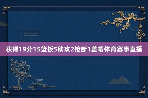 获得19分15篮板5助攻2抢断1盖帽体育赛事直播