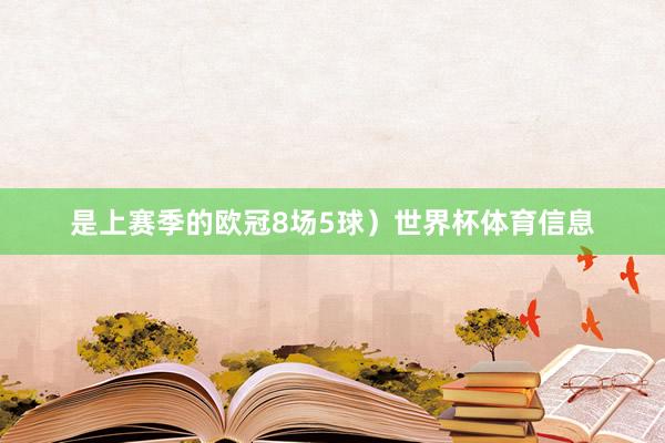 是上赛季的欧冠8场5球）世界杯体育信息
