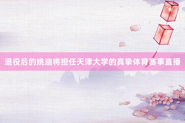 退役后的姚迪将担任天津大学的真挚体育赛事直播