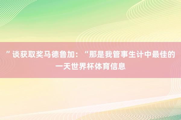 ”谈获取奖马德鲁加：“那是我管事生计中最佳的一天世界杯体育信息
