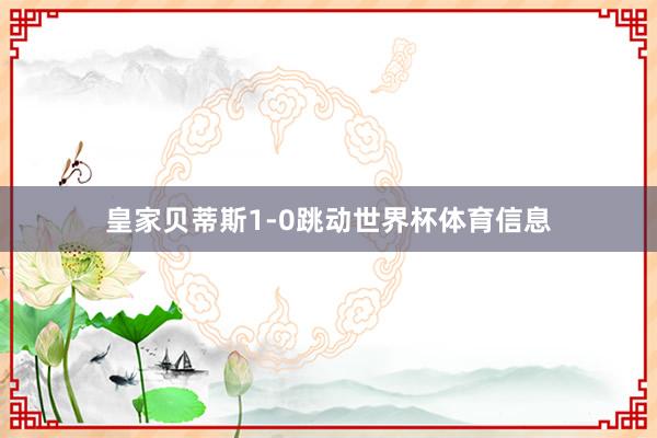 皇家贝蒂斯1-0跳动世界杯体育信息