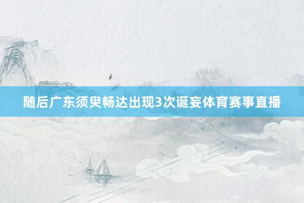 随后广东须臾畅达出现3次诞妄体育赛事直播