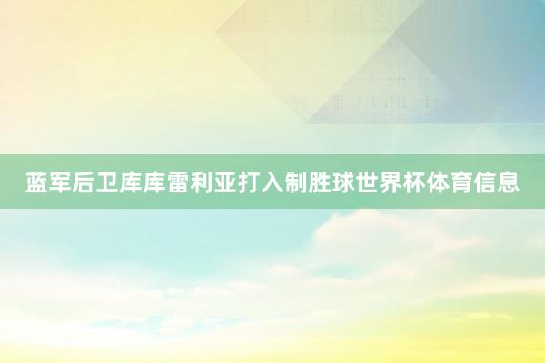 蓝军后卫库库雷利亚打入制胜球世界杯体育信息