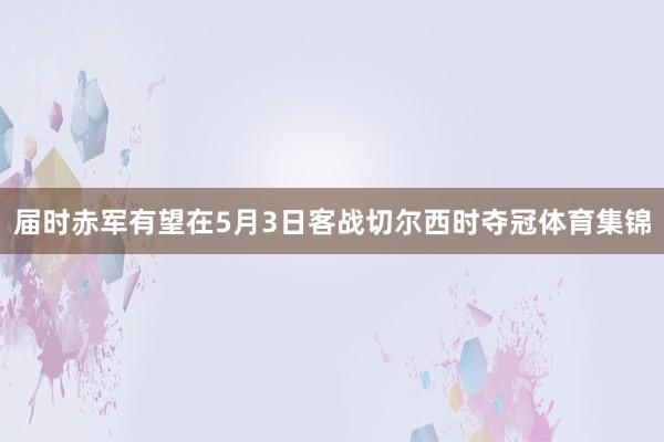 届时赤军有望在5月3日客战切尔西时夺冠体育集锦