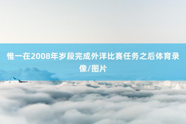 惟一在2008年岁段完成外洋比赛任务之后体育录像/图片