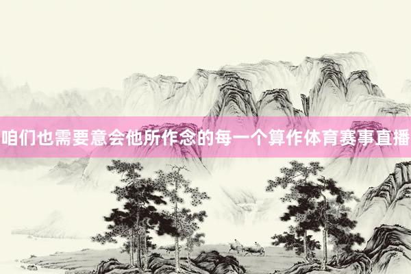 咱们也需要意会他所作念的每一个算作体育赛事直播