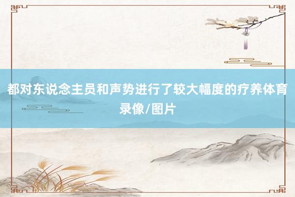 都对东说念主员和声势进行了较大幅度的疗养体育录像/图片