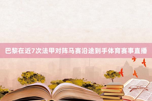 巴黎在近7次法甲对阵马赛沿途到手体育赛事直播