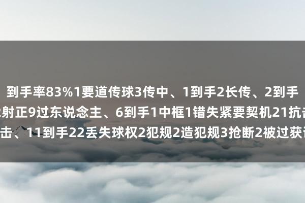 到手率83%1要道传球3传中、1到手2长传、2到手1创造紧要契机4射门、2射正9过东说念主、6到手1中框1错失紧要契机21抗击、11到手22丢失球权2犯规2造犯规3抢断2被过获评8.0分 体育录像/图片