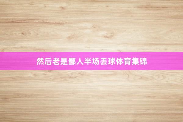 然后老是鄙人半场丢球体育集锦