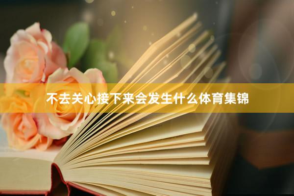 不去关心接下来会发生什么体育集锦
