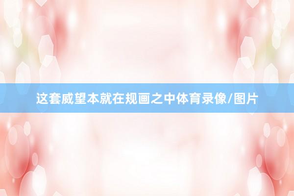 这套威望本就在规画之中体育录像/图片