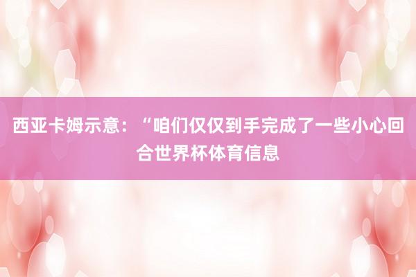 西亚卡姆示意：“咱们仅仅到手完成了一些小心回合世界杯体育信息