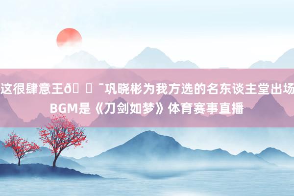 这很肆意王😯巩晓彬为我方选的名东谈主堂出场BGM是《刀剑如梦》体育赛事直播