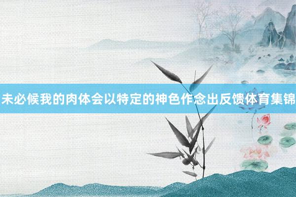 未必候我的肉体会以特定的神色作念出反馈体育集锦
