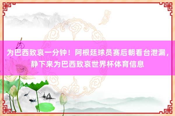 为巴西致哀一分钟！阿根廷球员赛后朝看台泄漏，静下来为巴西致哀世界杯体育信息