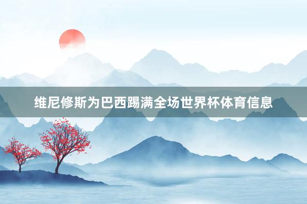 维尼修斯为巴西踢满全场世界杯体育信息