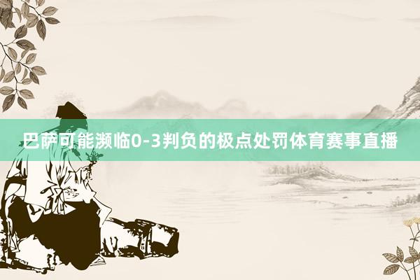 巴萨可能濒临0-3判负的极点处罚体育赛事直播