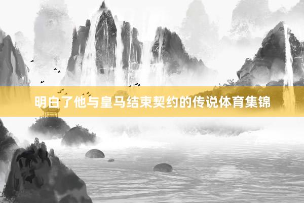 明白了他与皇马结束契约的传说体育集锦