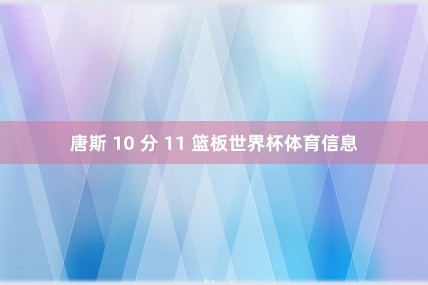 唐斯 10 分 11 篮板世界杯体育信息